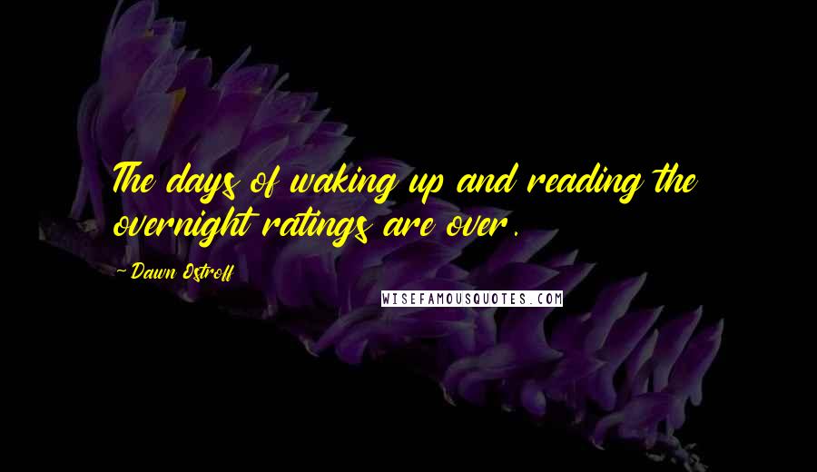 Dawn Ostroff Quotes: The days of waking up and reading the overnight ratings are over.