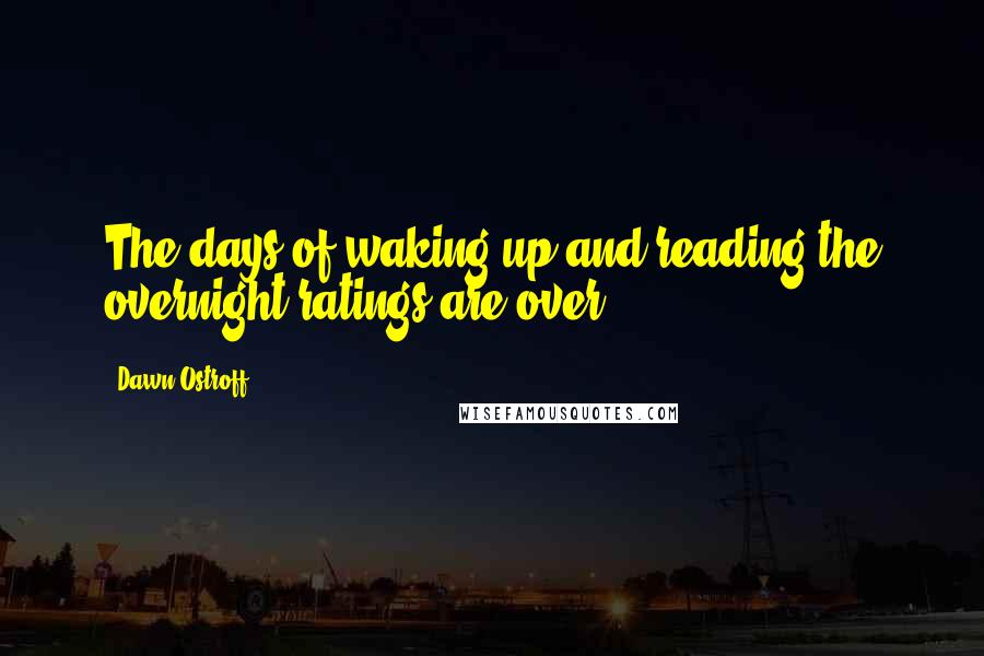 Dawn Ostroff Quotes: The days of waking up and reading the overnight ratings are over.