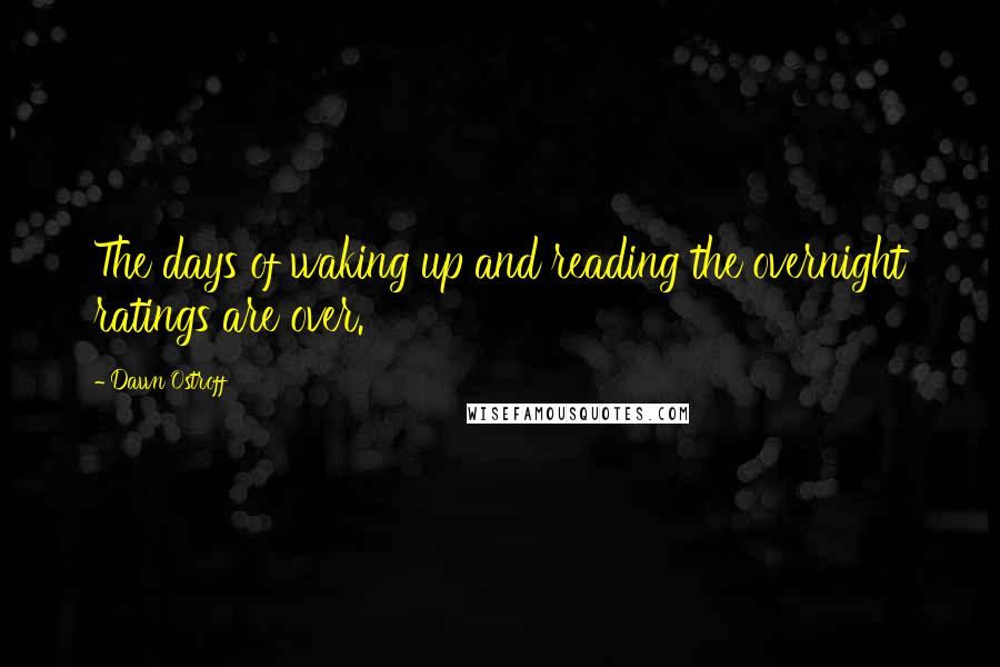 Dawn Ostroff Quotes: The days of waking up and reading the overnight ratings are over.