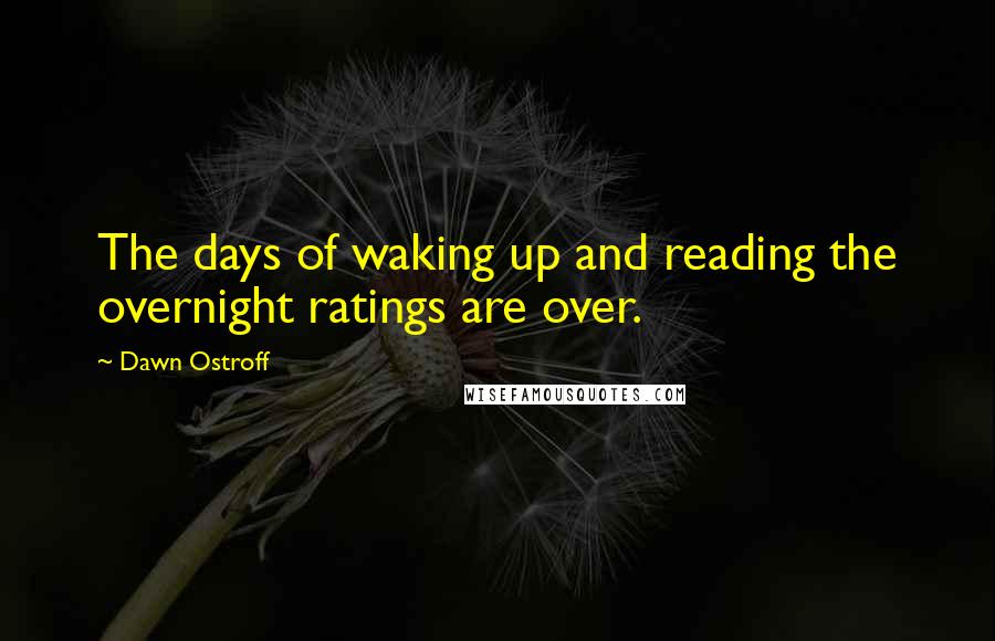 Dawn Ostroff Quotes: The days of waking up and reading the overnight ratings are over.