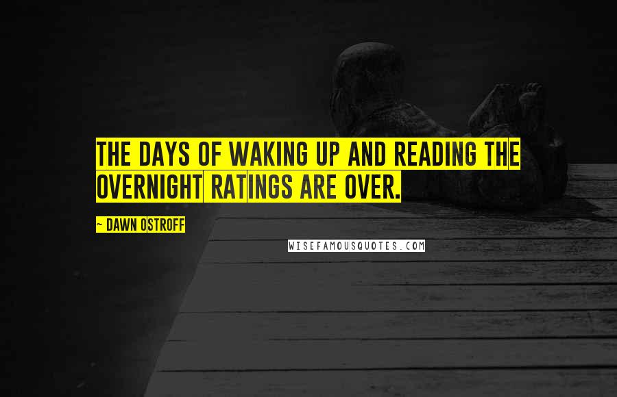 Dawn Ostroff Quotes: The days of waking up and reading the overnight ratings are over.