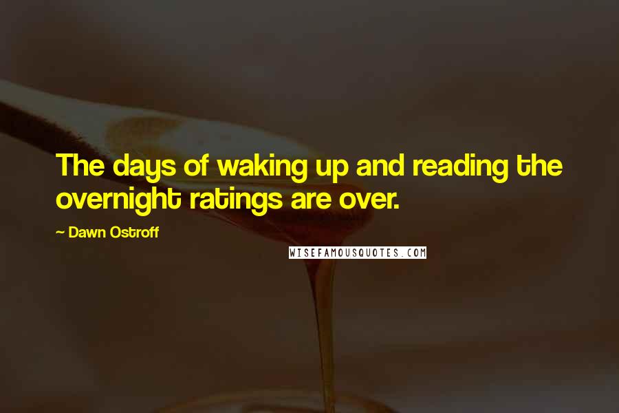 Dawn Ostroff Quotes: The days of waking up and reading the overnight ratings are over.