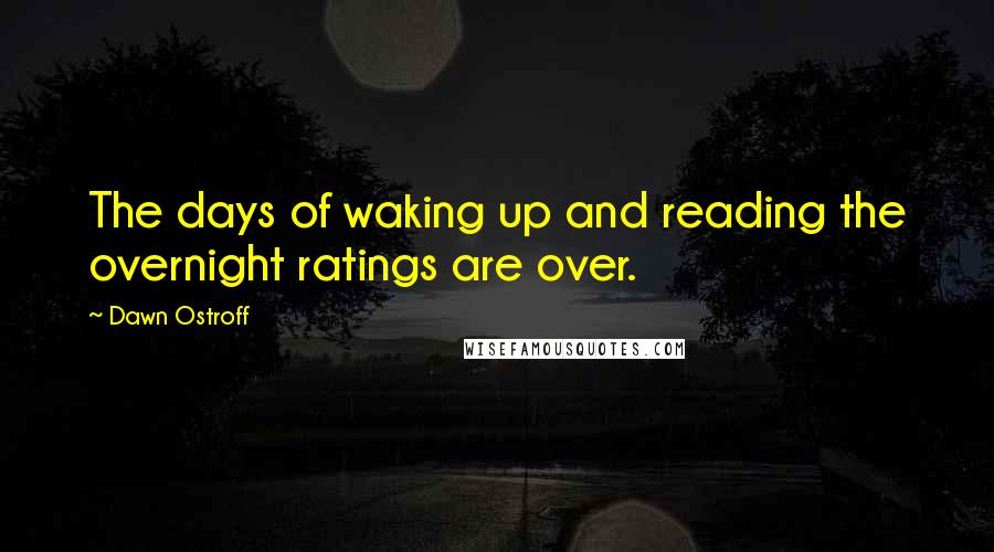 Dawn Ostroff Quotes: The days of waking up and reading the overnight ratings are over.
