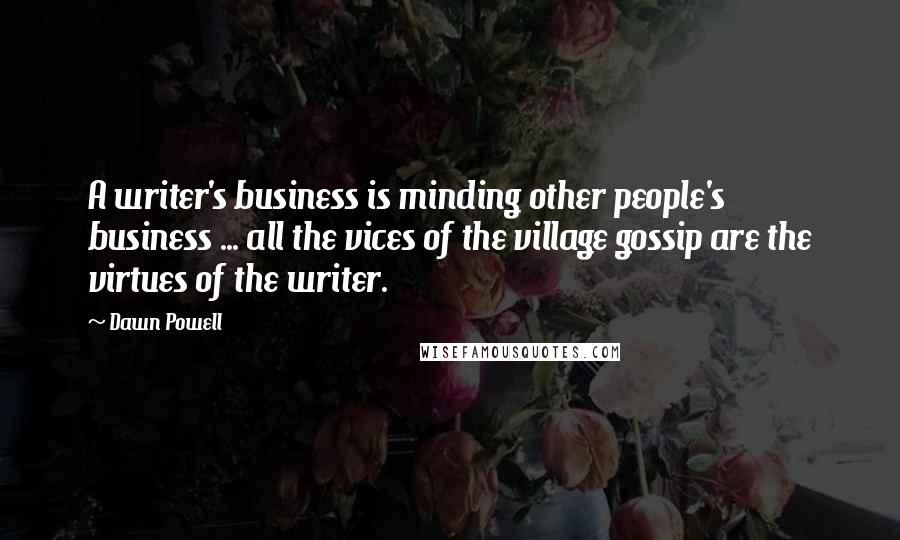 Dawn Powell Quotes: A writer's business is minding other people's business ... all the vices of the village gossip are the virtues of the writer.
