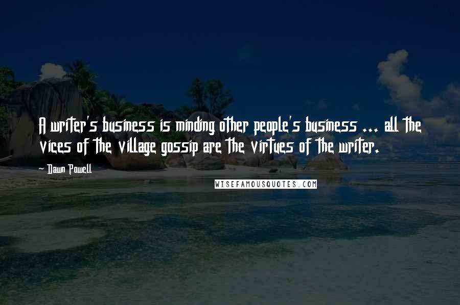 Dawn Powell Quotes: A writer's business is minding other people's business ... all the vices of the village gossip are the virtues of the writer.