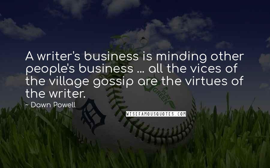 Dawn Powell Quotes: A writer's business is minding other people's business ... all the vices of the village gossip are the virtues of the writer.