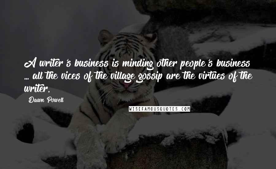 Dawn Powell Quotes: A writer's business is minding other people's business ... all the vices of the village gossip are the virtues of the writer.