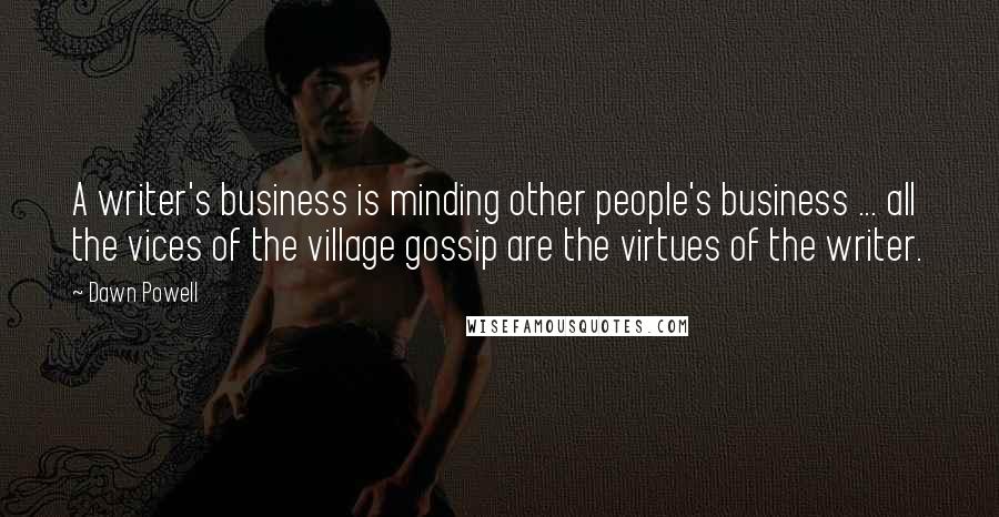 Dawn Powell Quotes: A writer's business is minding other people's business ... all the vices of the village gossip are the virtues of the writer.