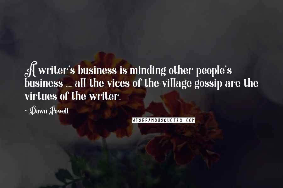 Dawn Powell Quotes: A writer's business is minding other people's business ... all the vices of the village gossip are the virtues of the writer.