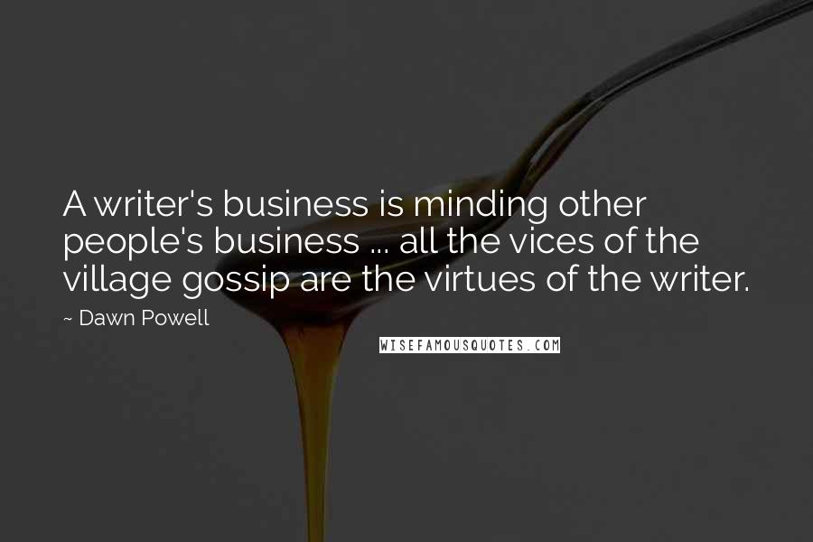 Dawn Powell Quotes: A writer's business is minding other people's business ... all the vices of the village gossip are the virtues of the writer.