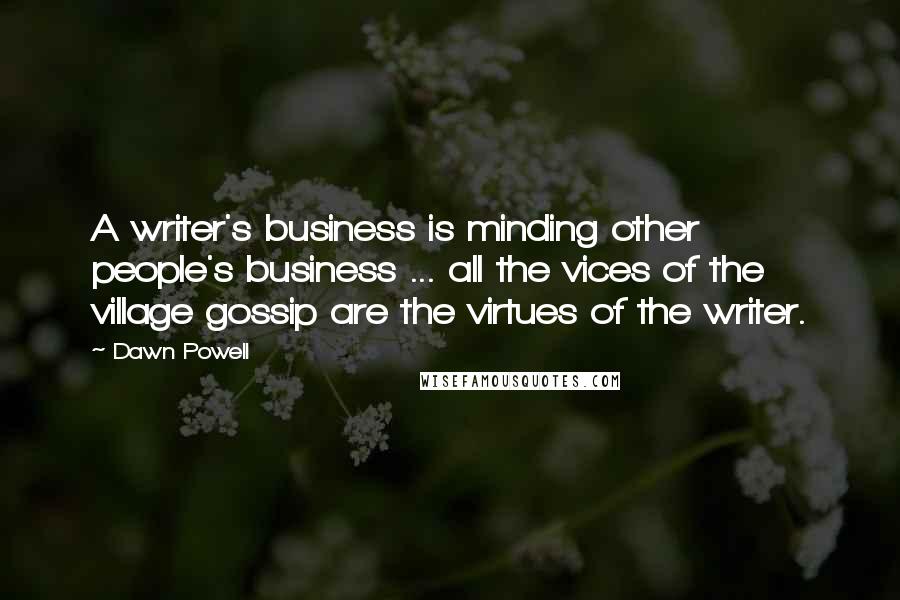 Dawn Powell Quotes: A writer's business is minding other people's business ... all the vices of the village gossip are the virtues of the writer.