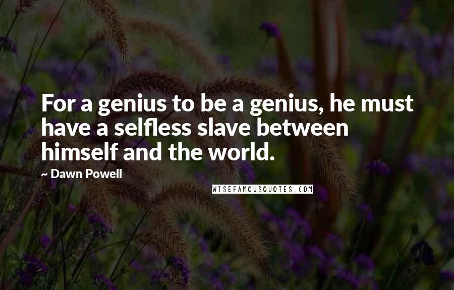 Dawn Powell Quotes: For a genius to be a genius, he must have a selfless slave between himself and the world.