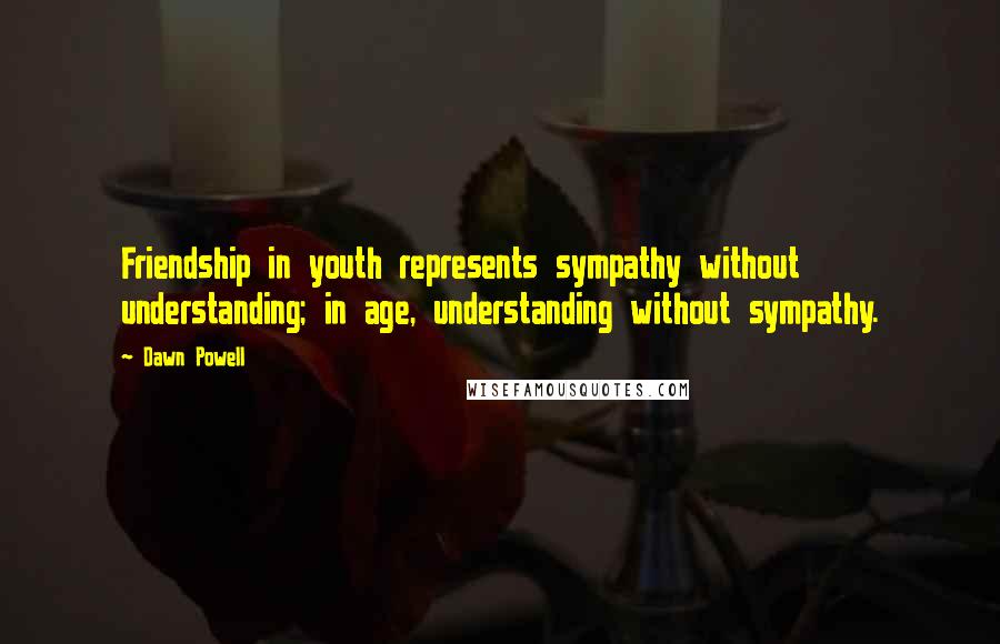 Dawn Powell Quotes: Friendship in youth represents sympathy without understanding; in age, understanding without sympathy.