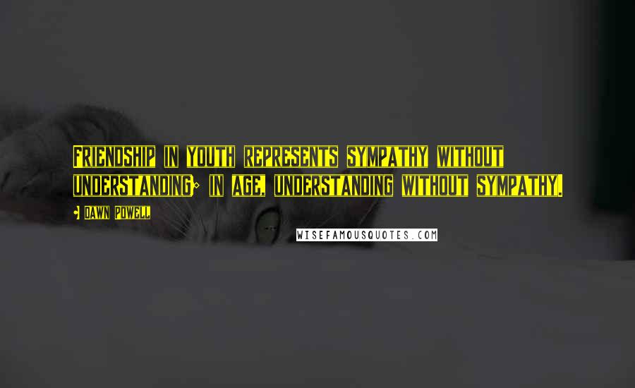 Dawn Powell Quotes: Friendship in youth represents sympathy without understanding; in age, understanding without sympathy.