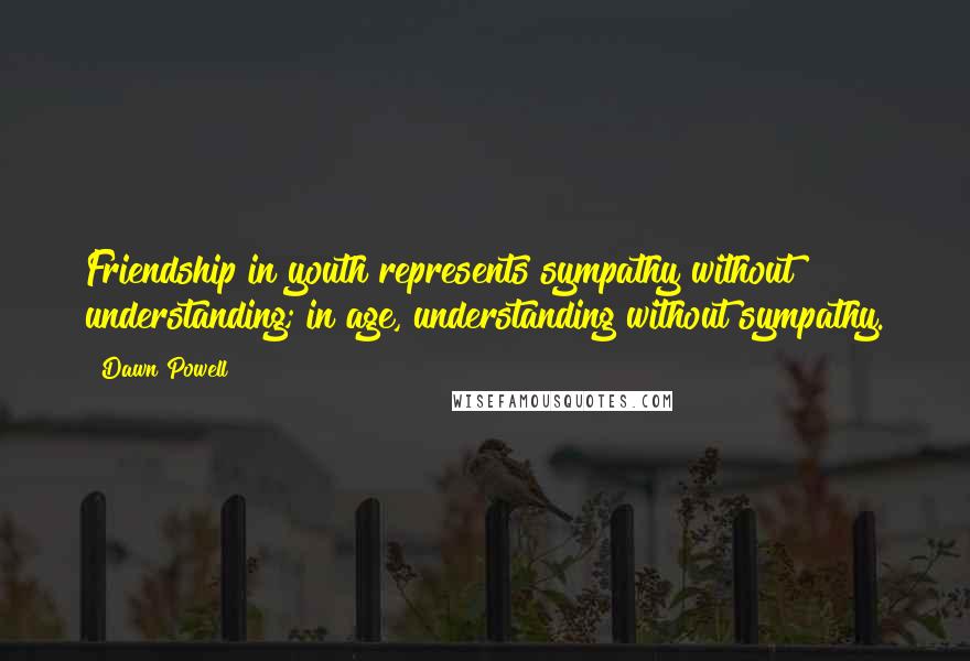 Dawn Powell Quotes: Friendship in youth represents sympathy without understanding; in age, understanding without sympathy.