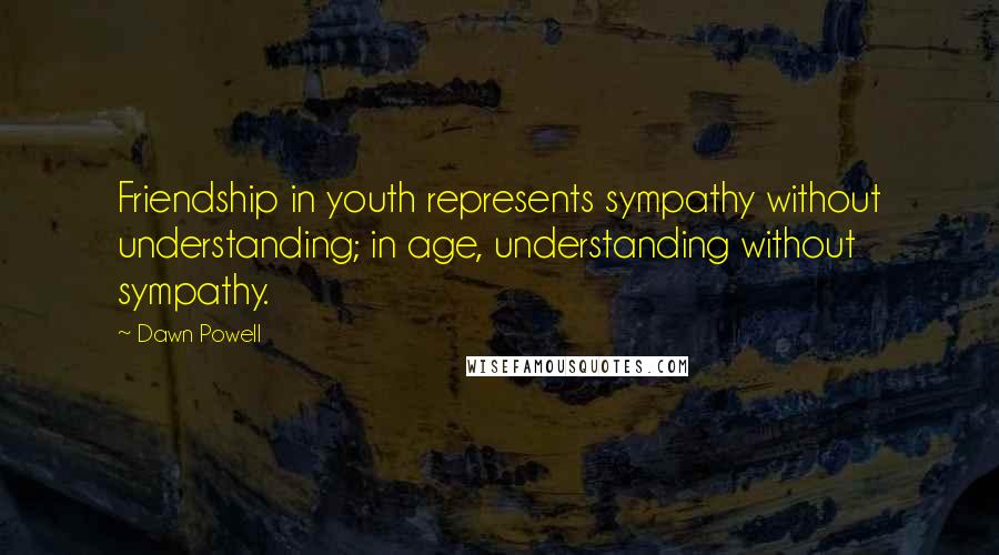 Dawn Powell Quotes: Friendship in youth represents sympathy without understanding; in age, understanding without sympathy.