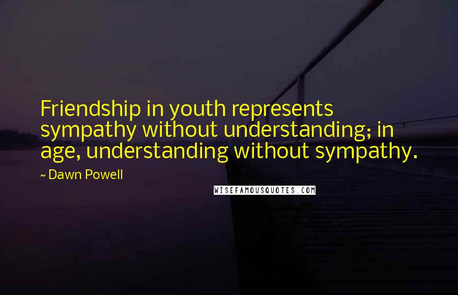 Dawn Powell Quotes: Friendship in youth represents sympathy without understanding; in age, understanding without sympathy.