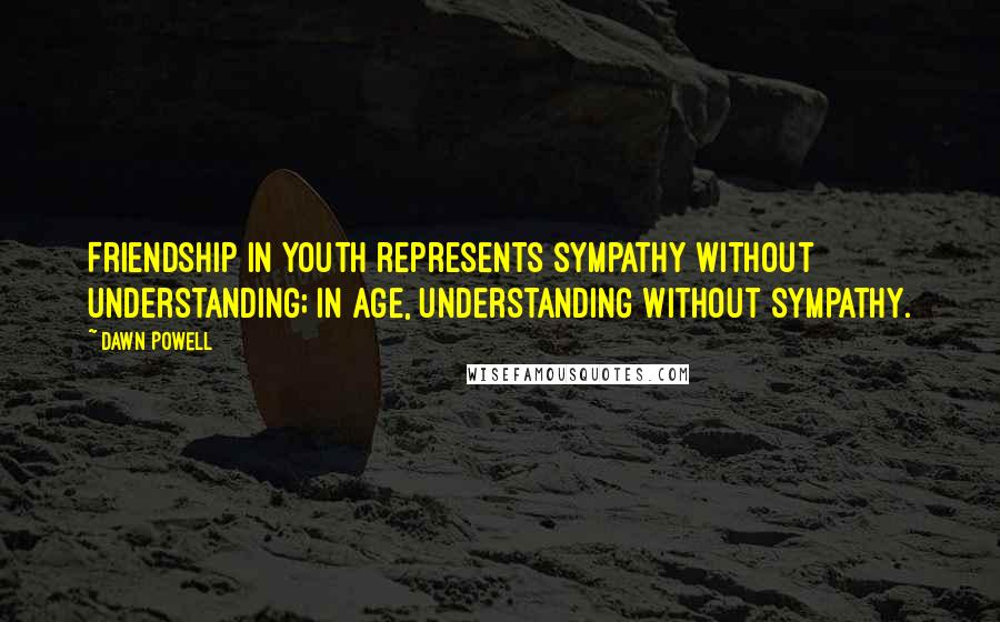 Dawn Powell Quotes: Friendship in youth represents sympathy without understanding; in age, understanding without sympathy.