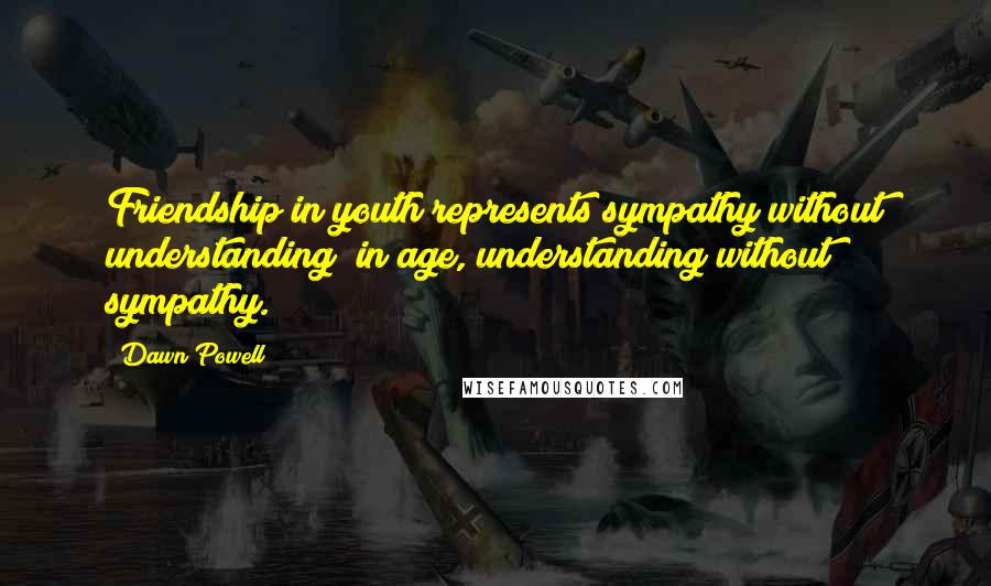 Dawn Powell Quotes: Friendship in youth represents sympathy without understanding; in age, understanding without sympathy.