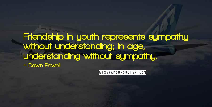 Dawn Powell Quotes: Friendship in youth represents sympathy without understanding; in age, understanding without sympathy.