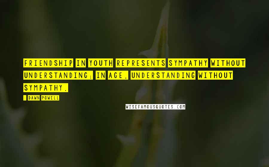 Dawn Powell Quotes: Friendship in youth represents sympathy without understanding; in age, understanding without sympathy.