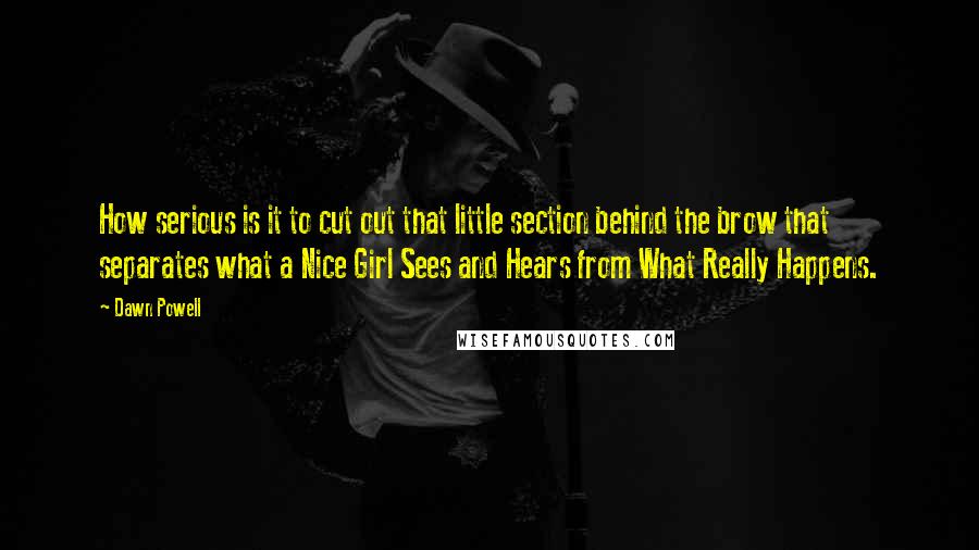 Dawn Powell Quotes: How serious is it to cut out that little section behind the brow that separates what a Nice Girl Sees and Hears from What Really Happens.