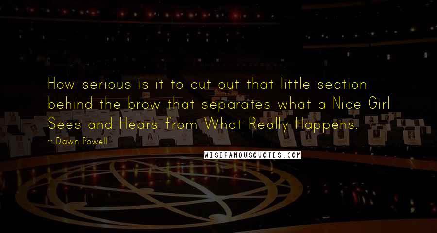 Dawn Powell Quotes: How serious is it to cut out that little section behind the brow that separates what a Nice Girl Sees and Hears from What Really Happens.