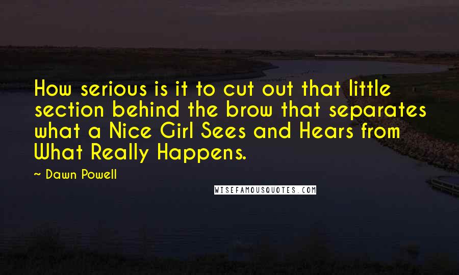 Dawn Powell Quotes: How serious is it to cut out that little section behind the brow that separates what a Nice Girl Sees and Hears from What Really Happens.