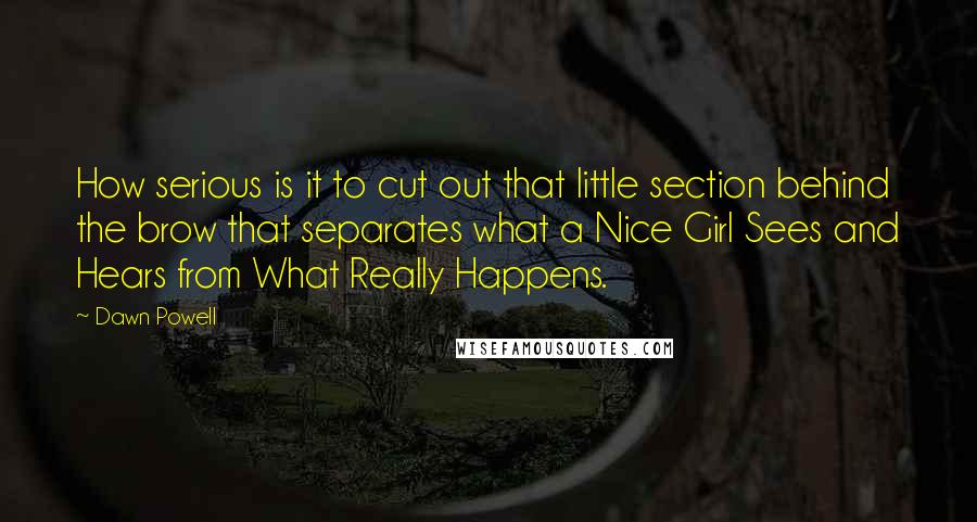Dawn Powell Quotes: How serious is it to cut out that little section behind the brow that separates what a Nice Girl Sees and Hears from What Really Happens.
