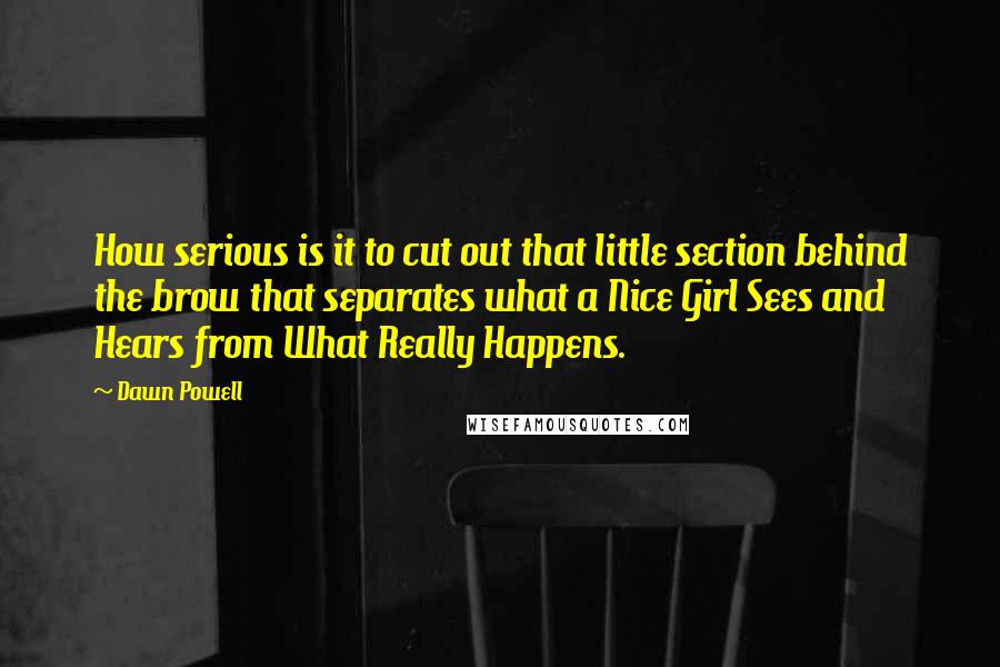 Dawn Powell Quotes: How serious is it to cut out that little section behind the brow that separates what a Nice Girl Sees and Hears from What Really Happens.