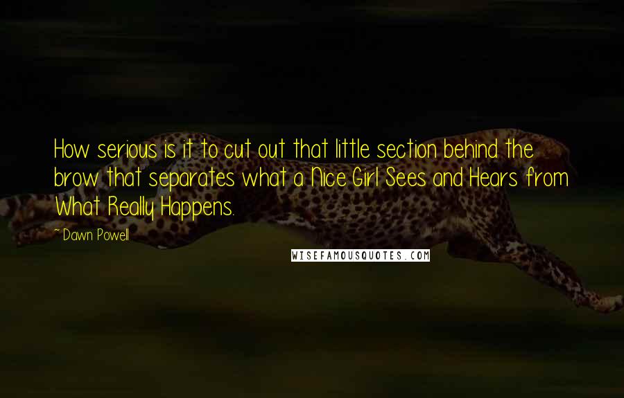 Dawn Powell Quotes: How serious is it to cut out that little section behind the brow that separates what a Nice Girl Sees and Hears from What Really Happens.