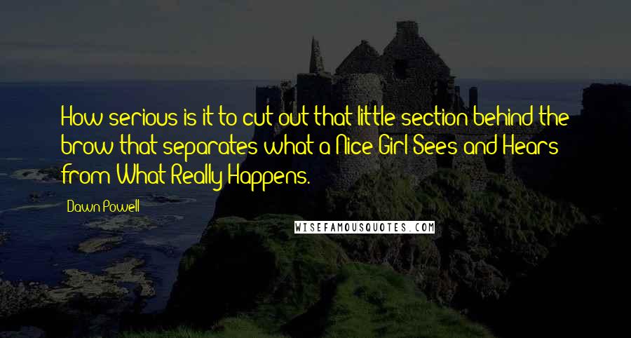 Dawn Powell Quotes: How serious is it to cut out that little section behind the brow that separates what a Nice Girl Sees and Hears from What Really Happens.