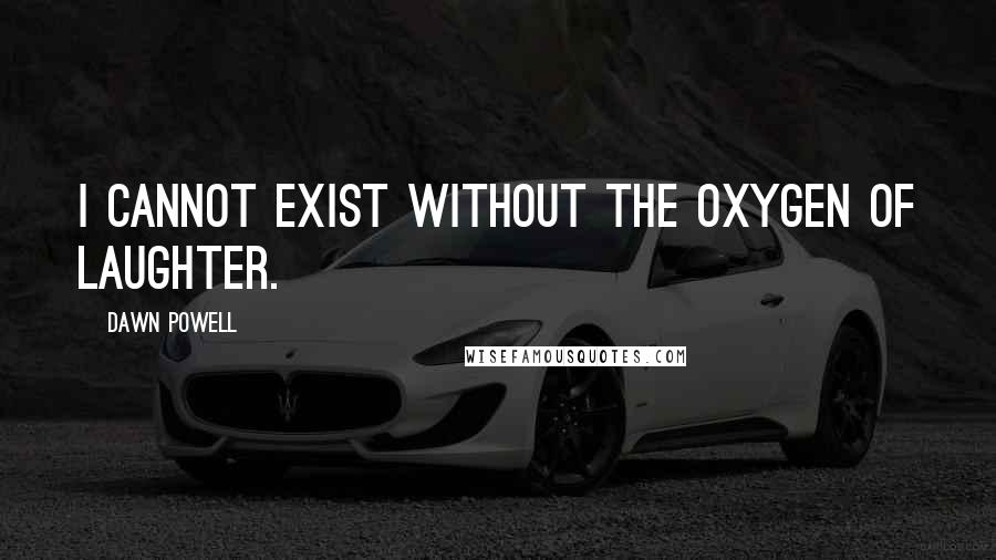 Dawn Powell Quotes: I cannot exist without the oxygen of laughter.