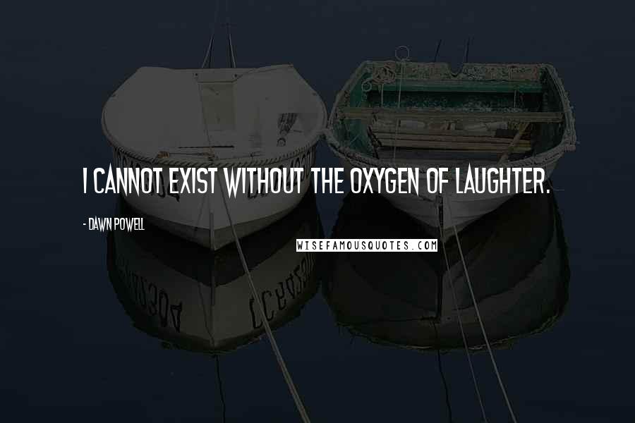 Dawn Powell Quotes: I cannot exist without the oxygen of laughter.