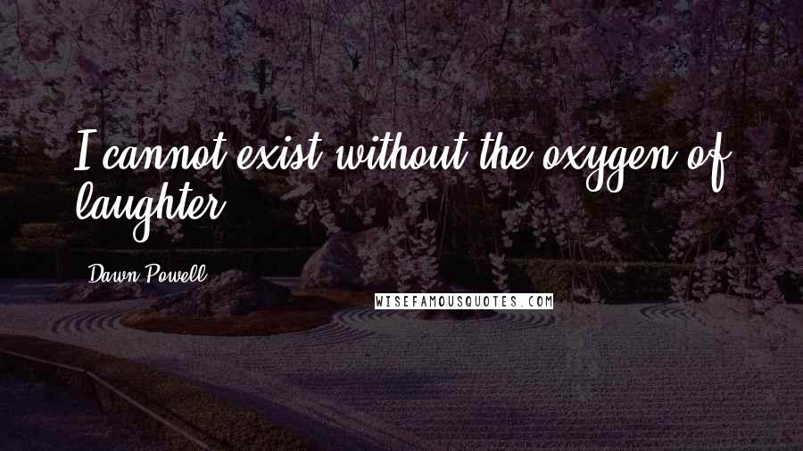 Dawn Powell Quotes: I cannot exist without the oxygen of laughter.