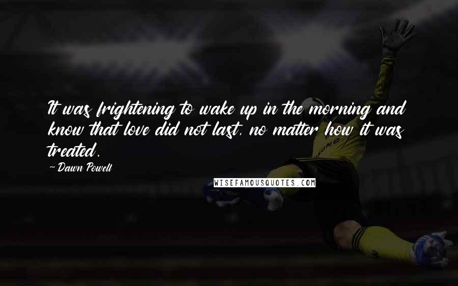 Dawn Powell Quotes: It was frightening to wake up in the morning and know that love did not last, no matter how it was treated.