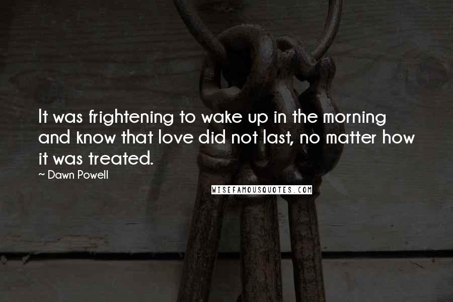 Dawn Powell Quotes: It was frightening to wake up in the morning and know that love did not last, no matter how it was treated.
