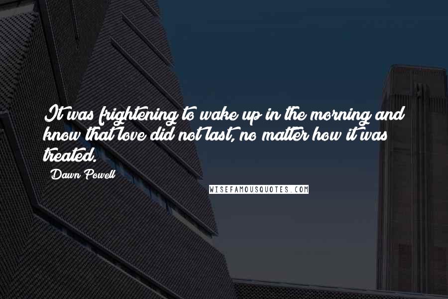 Dawn Powell Quotes: It was frightening to wake up in the morning and know that love did not last, no matter how it was treated.