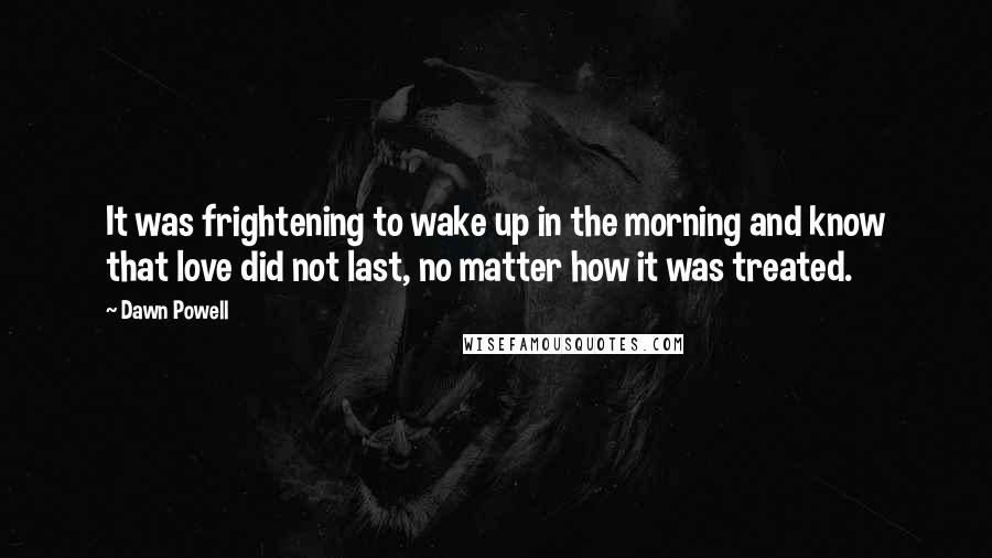 Dawn Powell Quotes: It was frightening to wake up in the morning and know that love did not last, no matter how it was treated.