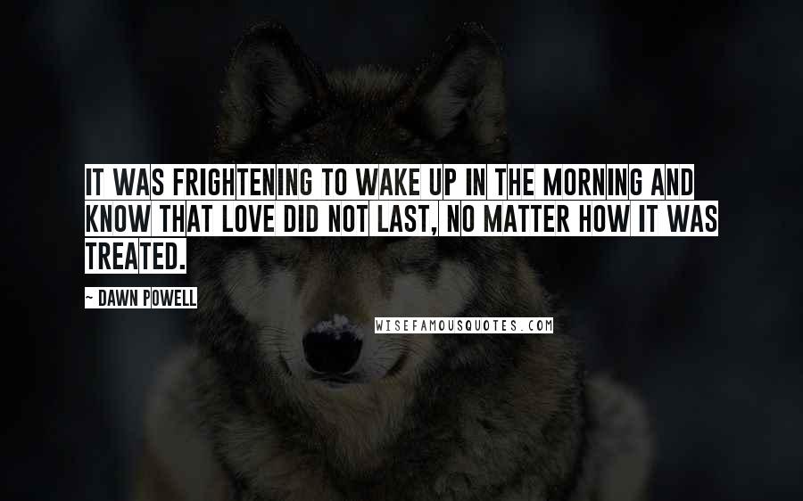 Dawn Powell Quotes: It was frightening to wake up in the morning and know that love did not last, no matter how it was treated.