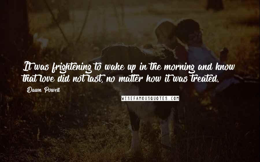 Dawn Powell Quotes: It was frightening to wake up in the morning and know that love did not last, no matter how it was treated.