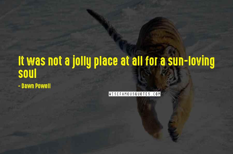 Dawn Powell Quotes: It was not a jolly place at all for a sun-loving soul