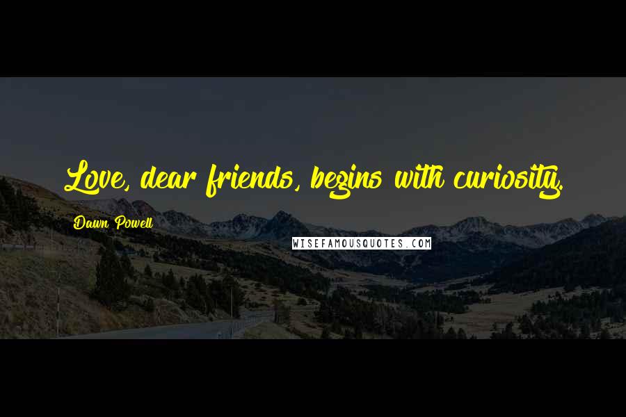 Dawn Powell Quotes: Love, dear friends, begins with curiosity.
