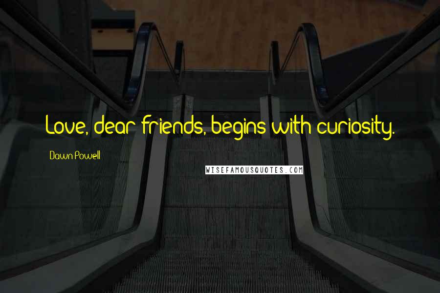 Dawn Powell Quotes: Love, dear friends, begins with curiosity.
