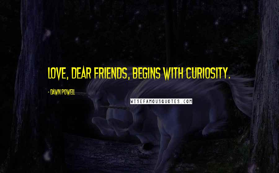 Dawn Powell Quotes: Love, dear friends, begins with curiosity.