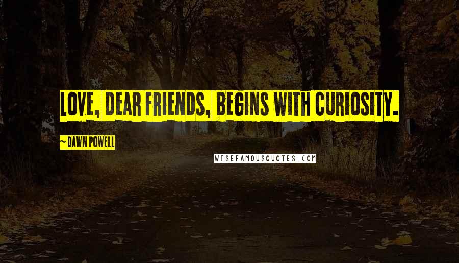 Dawn Powell Quotes: Love, dear friends, begins with curiosity.
