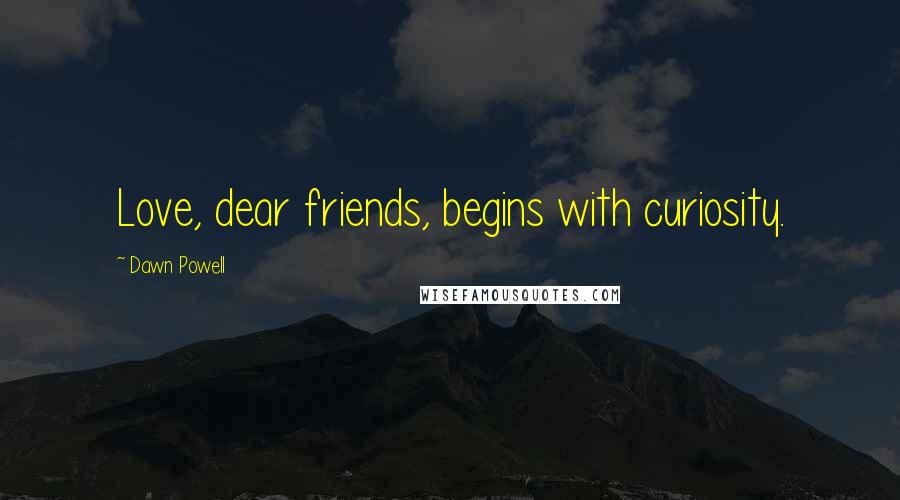 Dawn Powell Quotes: Love, dear friends, begins with curiosity.