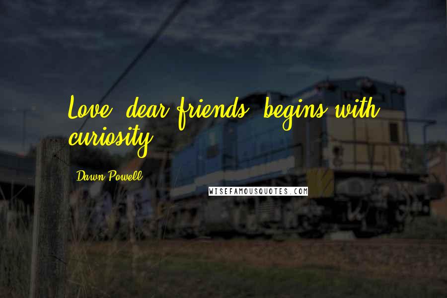 Dawn Powell Quotes: Love, dear friends, begins with curiosity.