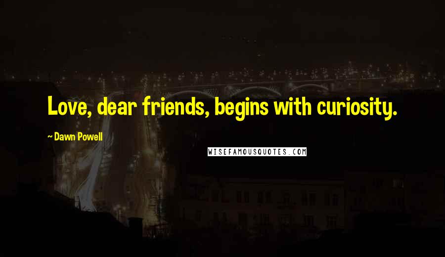 Dawn Powell Quotes: Love, dear friends, begins with curiosity.