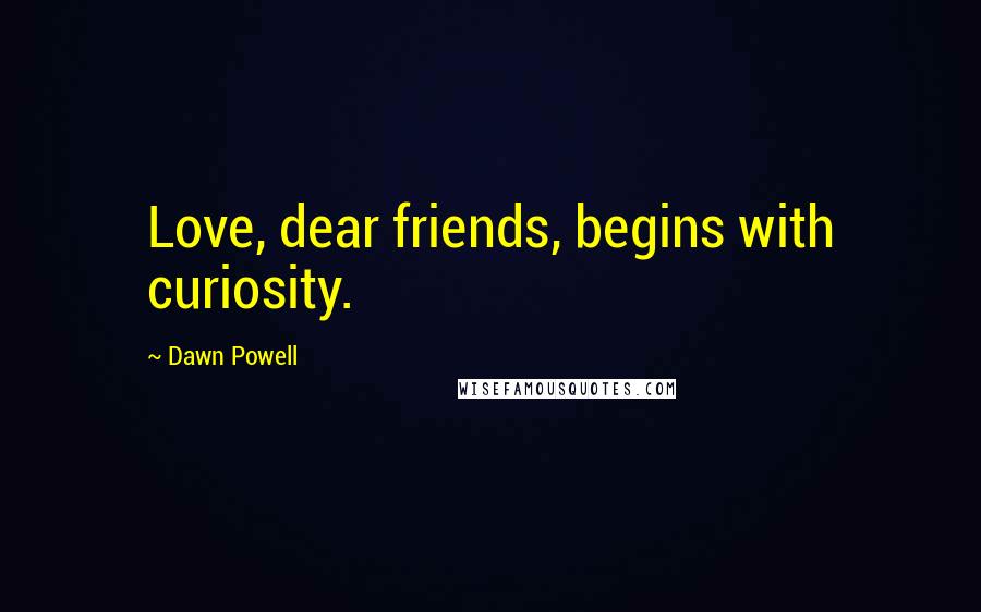 Dawn Powell Quotes: Love, dear friends, begins with curiosity.